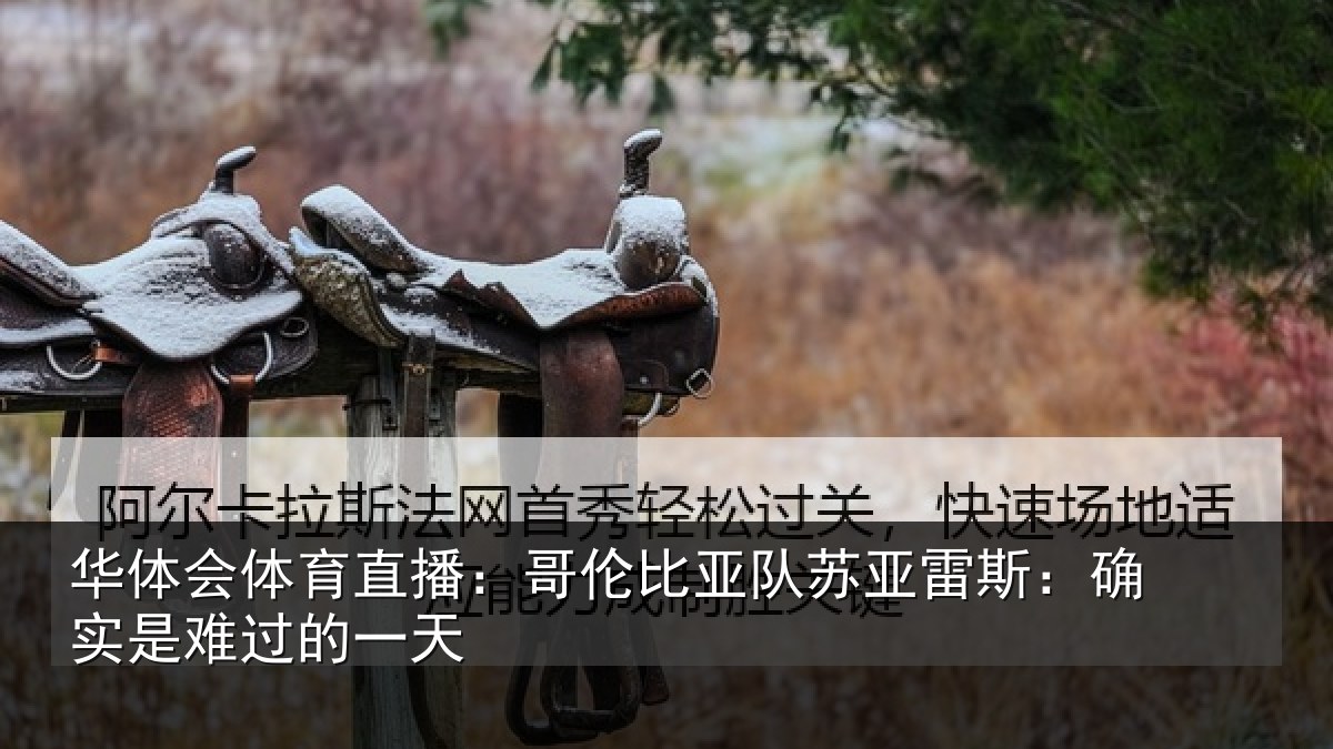 华体会体育直播：哥伦比亚队苏亚雷斯：确实是难过的一天