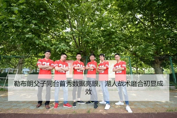 勒布朗父子同台首秀数据亮眼，湖人战术磨合初显成效