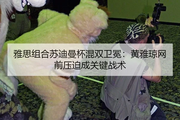 雅思组合苏迪曼杯混双卫冕：黄雅琼网前压迫成关键战术