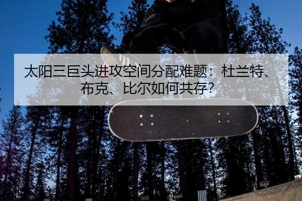 太阳三巨头进攻空间分配难题：杜兰特、布克、比尔如何共存？