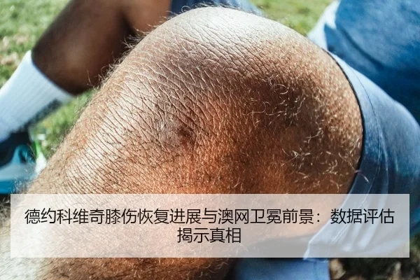 德约科维奇膝伤恢复进展与澳网卫冕前景：数据评估揭示真相