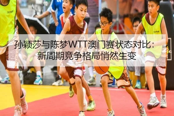 孙颖莎与陈梦WTT澳门赛状态对比：新周期竞争格局悄然生变