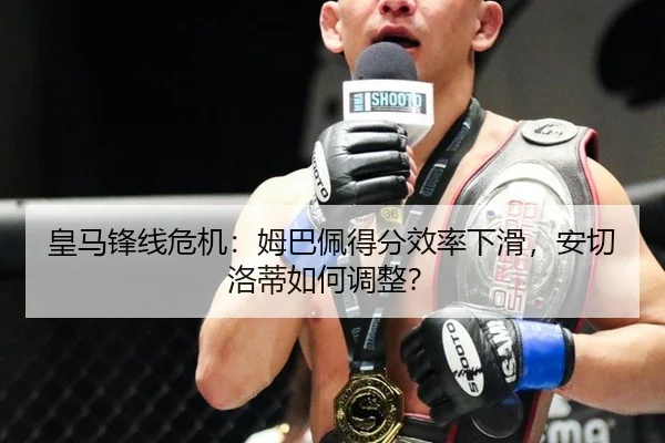 皇马锋线危机：姆巴佩得分效率下滑，安切洛蒂如何调整？