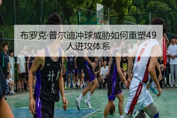布罗克·普尔迪冲球威胁如何重塑49人进攻体系