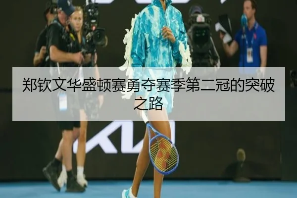 郑钦文华盛顿赛勇夺赛季第二冠的突破之路