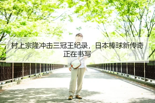 村上宗隆冲击三冠王纪录，日本棒球新传奇正在书写