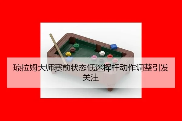 琼拉姆大师赛前状态低迷挥杆动作调整引发关注