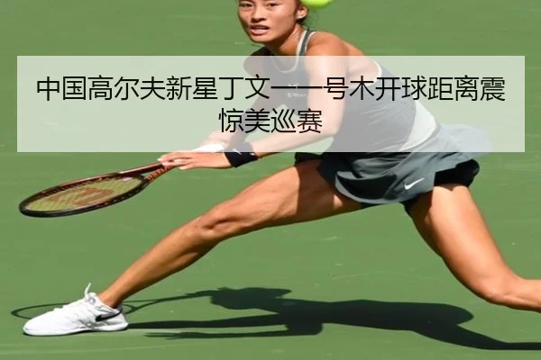 中国高尔夫新星丁文一一号木开球距离震惊美巡赛