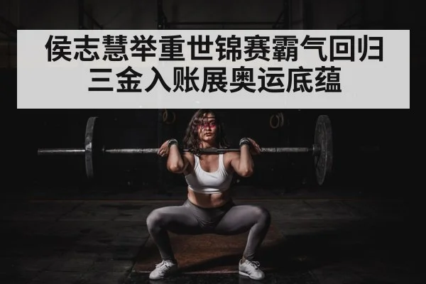 侯志慧举重世锦赛霸气回归三金入账展奥运底蕴