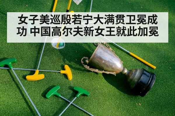 女子美巡殷若宁大满贯卫冕成功 中国高尔夫新女王就此加冕