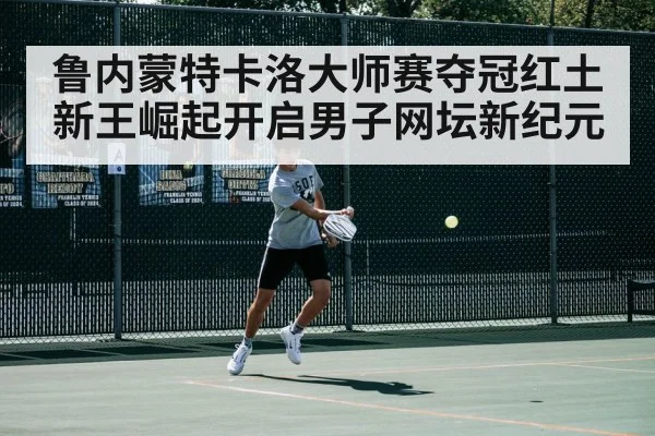 鲁内蒙特卡洛大师赛夺冠红土新王崛起开启男子网坛新纪元