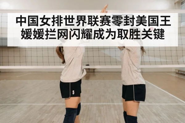 中国女排世界联赛零封美国王媛媛拦网闪耀成为取胜关键