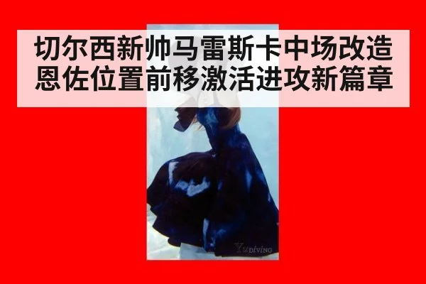 切尔西新帅马雷斯卡中场改造恩佐位置前移激活进攻新篇章