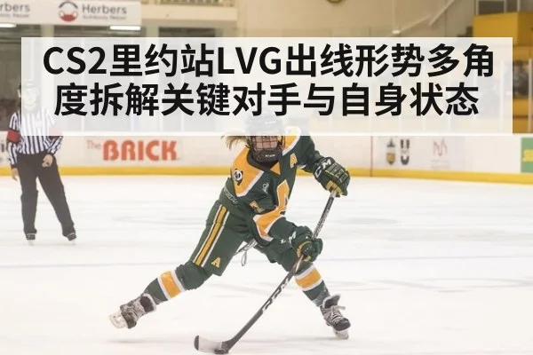 CS2里约站LVG出线形势多角度拆解关键对手与自身状态