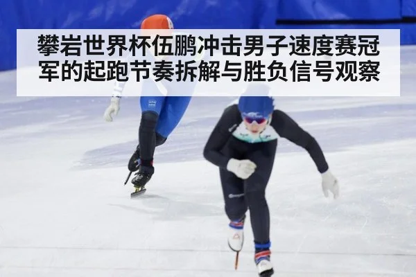 攀岩世界杯伍鹏冲击男子速度赛冠军的起跑节奏拆解与胜负信号观察
